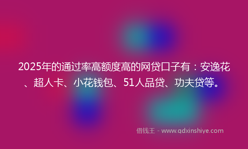 2025年的通过率高额度高的网贷口子有：安逸花、超人卡、小花钱包、51人品贷、功夫贷等。