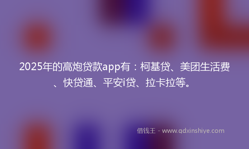 2025年的高炮贷款app有：柯基贷、美团生活费、快贷通、平安i贷、拉卡拉等。