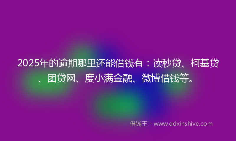 2025年的逾期哪里还能借钱有：读秒贷、柯基贷、团贷网、度小满金融、微博借钱等。