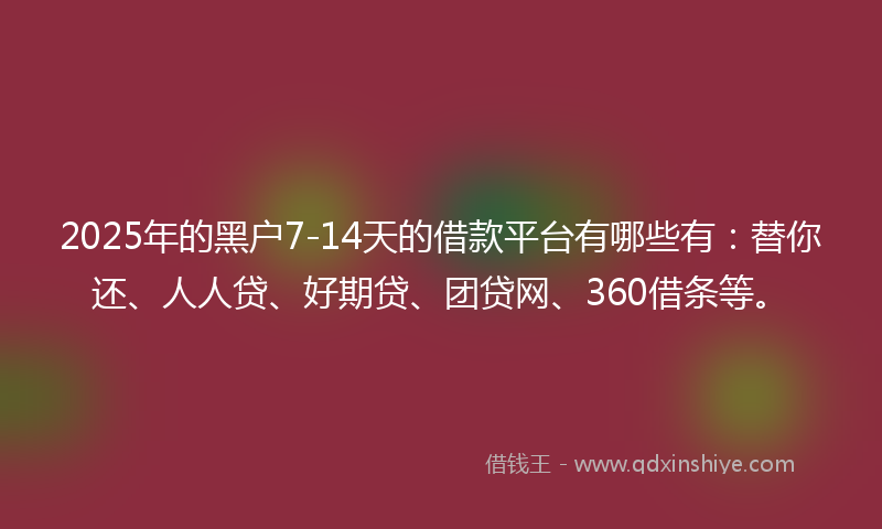 2025年的黑户7-14天的借款平台有哪些有：替你还、人人贷、好期贷、团贷网、360借条等。