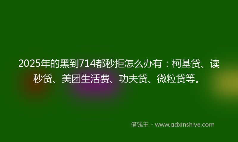 2025年的黑到714都秒拒怎么办有：柯基贷、读秒贷、美团生活费、功夫贷、微粒贷等。
