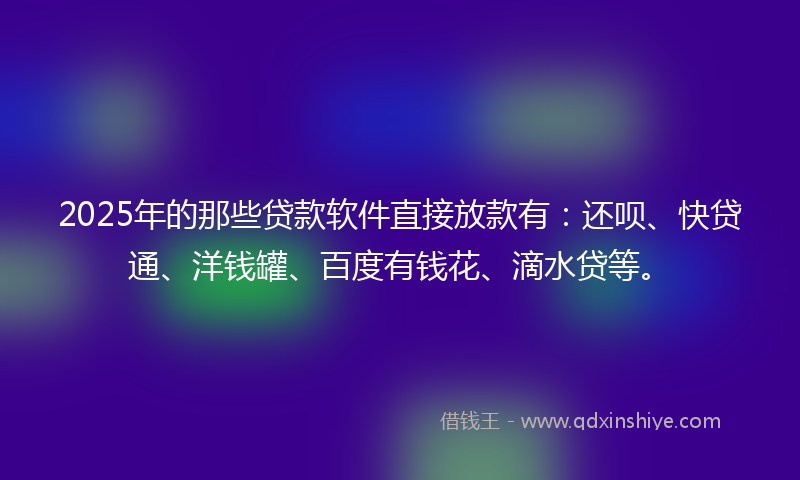 2025年的那些贷款软件直接放款有：还呗、快贷通、洋钱罐、百度有钱花、滴水贷等。
