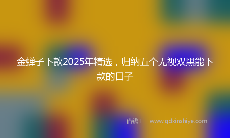 金蝉子下款2025年精选，归纳五个无视双黑能下款的口子