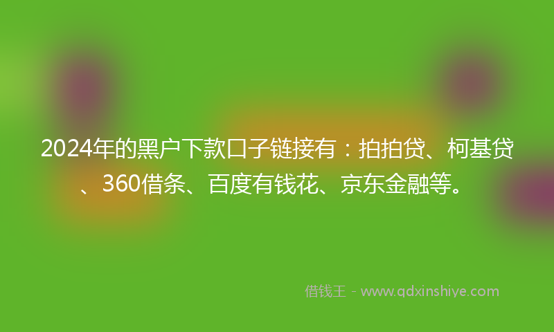2024年的黑户下款口子链接有：拍拍贷、柯基贷、360借条、百度有钱花、京东金融等。