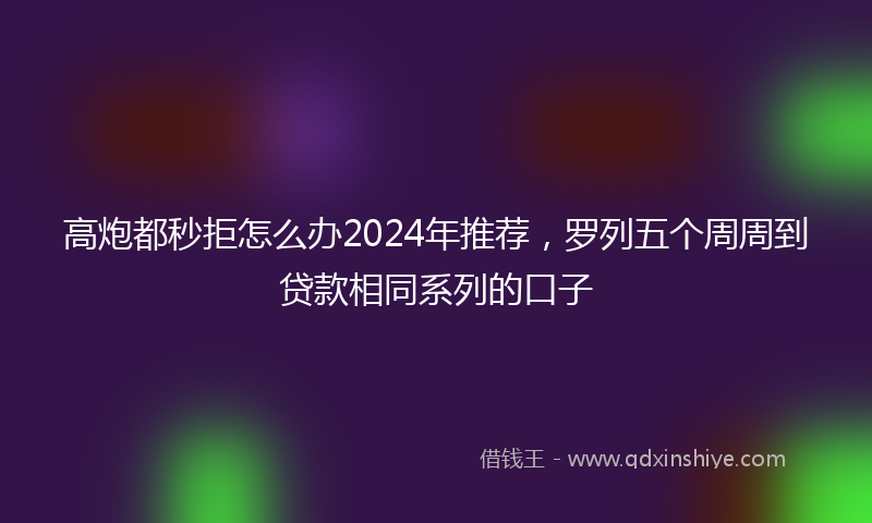 高炮都秒拒怎么办2024年推荐，罗列五个周周到贷款相同系列的口子