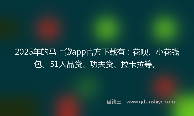 2025年的马上贷app官方下载有：花呗、小花钱包、51人品贷、功夫贷、拉卡拉等。