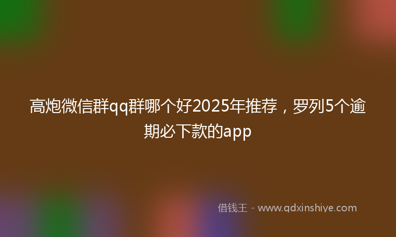 高炮微信群qq群哪个好2025年推荐，罗列5个逾期必下款的app