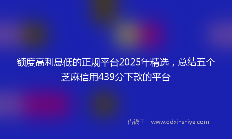 额度高利息低的正规平台2025年精选，总结五个芝麻信用439分下款的平台