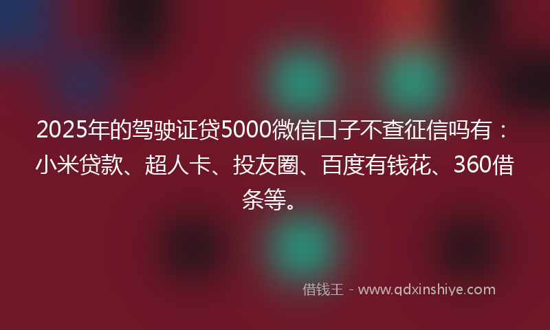 2025年的驾驶证贷5000微信口子不查征信吗有：小米贷款、超人卡、投友圈、百度有钱花、360借条等。