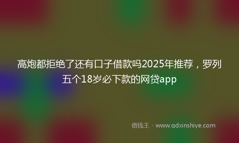 高炮都拒绝了还有口子借款吗2025年推荐，罗列五个18岁必下款的网贷app