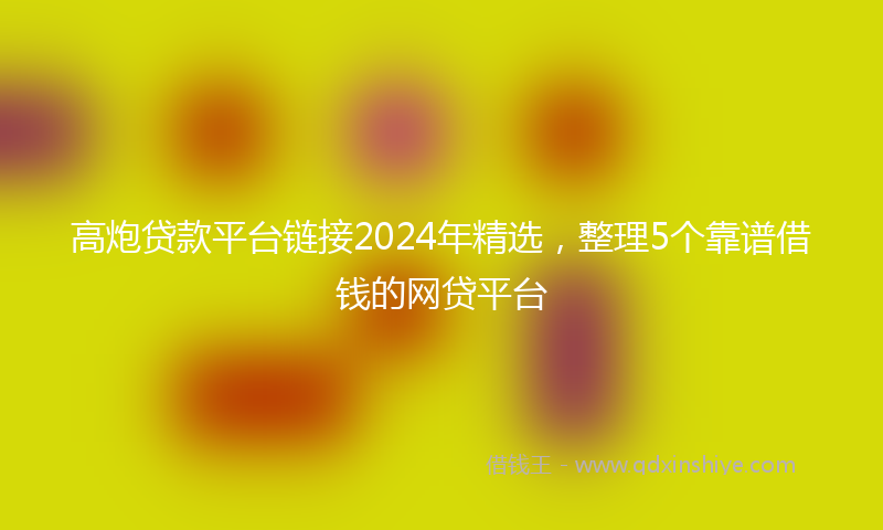 高炮贷款平台链接2024年精选，整理5个靠谱借钱的网贷平台