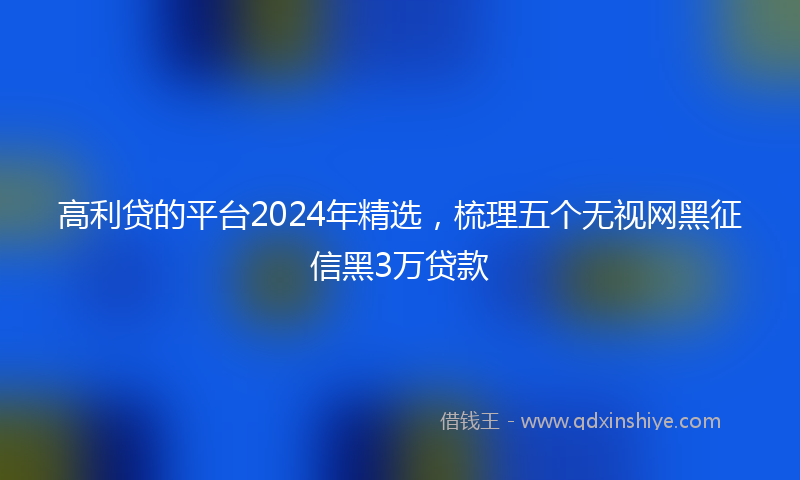 高利贷的平台2024年精选，梳理五个无视网黑征信黑3万贷款