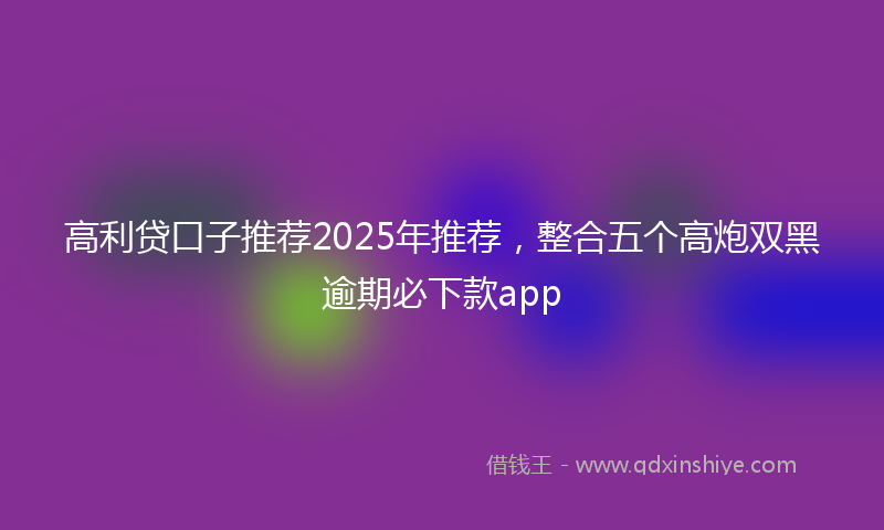 高利贷口子推荐2025年推荐，整合五个高炮双黑逾期必下款app