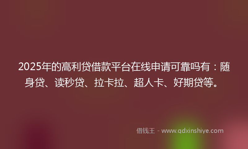 2025年的高利贷借款平台在线申请可靠吗有：随身贷、读秒贷、拉卡拉、超人卡、好期贷等。