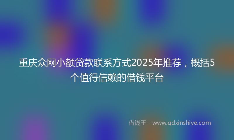 重庆众网小额贷款联系方式2025年推荐，概括5个值得信赖的借钱平台