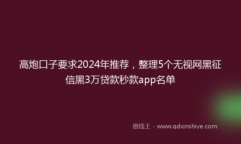 高炮口子要求2024年推荐，整理5个无视网黑征信黑3万贷款秒款app名单