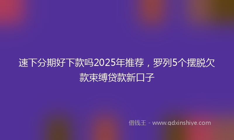 速下分期好下款吗2025年推荐，罗列5个摆脱欠款束缚贷款新口子