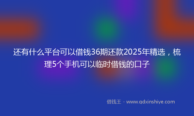还有什么平台可以借钱36期还款2025年精选，梳理5个手机可以临时借钱的口子