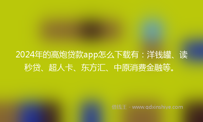 2024年的高炮贷款app怎么下载有：洋钱罐、读秒贷、超人卡、东方汇、中原消费金融等。
