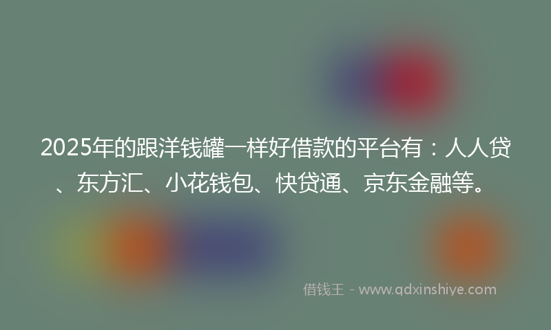 2025年的跟洋钱罐一样好借款的平台有：人人贷、东方汇、小花钱包、快贷通、京东金融等。