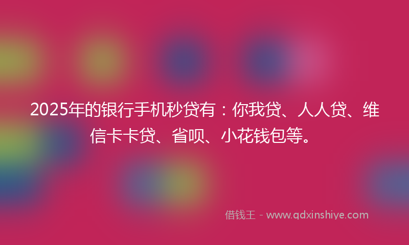2025年的银行手机秒贷有：你我贷、人人贷、维信卡卡贷、省呗、小花钱包等。