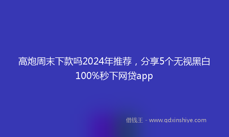 高炮周末下款吗2024年推荐，分享5个无视黑白100%秒下网贷app