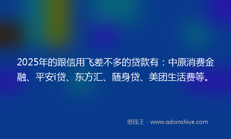 2025年的跟信用飞差不多的贷款有：中原消费金融、平安i贷、东方汇、随身贷、美团生活费等。