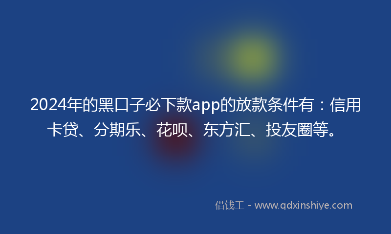 2024年的黑口子必下款app的放款条件有：信用卡贷、分期乐、花呗、东方汇、投友圈等。