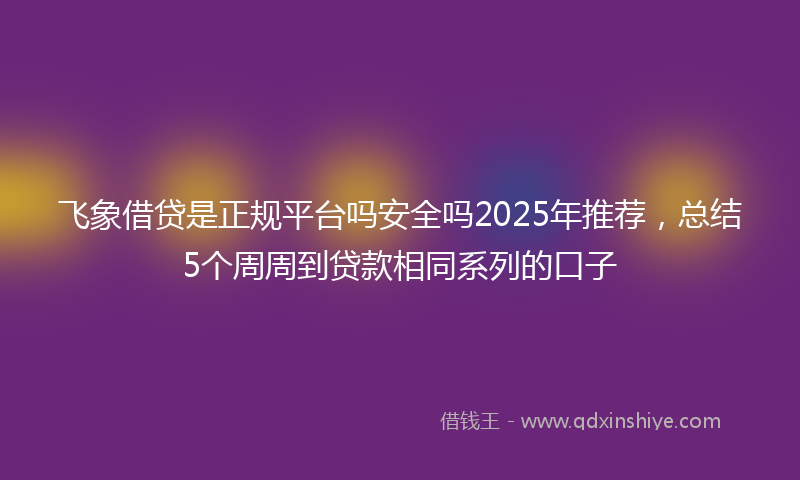 飞象借贷是正规平台吗安全吗2025年推荐，总结5个周周到贷款相同系列的口子
