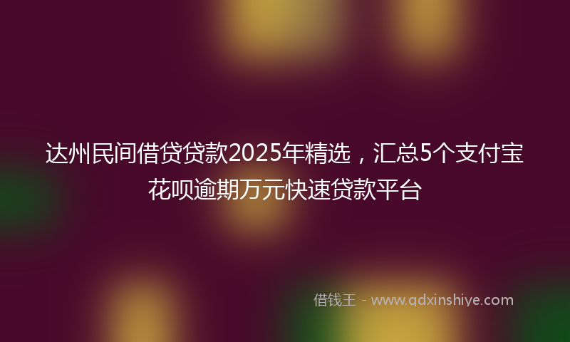 达州民间借贷贷款2025年精选，汇总5个支付宝花呗逾期万元快速贷款平台