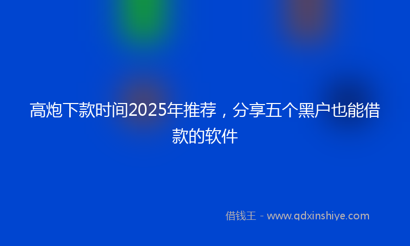 高炮下款时间2025年推荐，分享五个黑户也能借款的软件