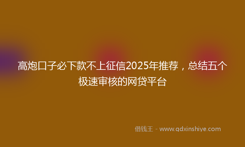 高炮口子必下款不上征信2025年推荐，总结五个极速审核的网贷平台