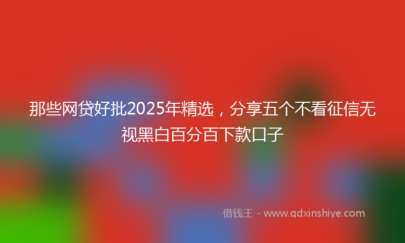 那些网贷好批2025年精选，分享五个不看征信无视黑白百分百下款口子