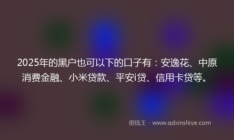2025年的黑户也可以下的口子有：安逸花、中原消费金融、小米贷款、平安i贷、信用卡贷等。