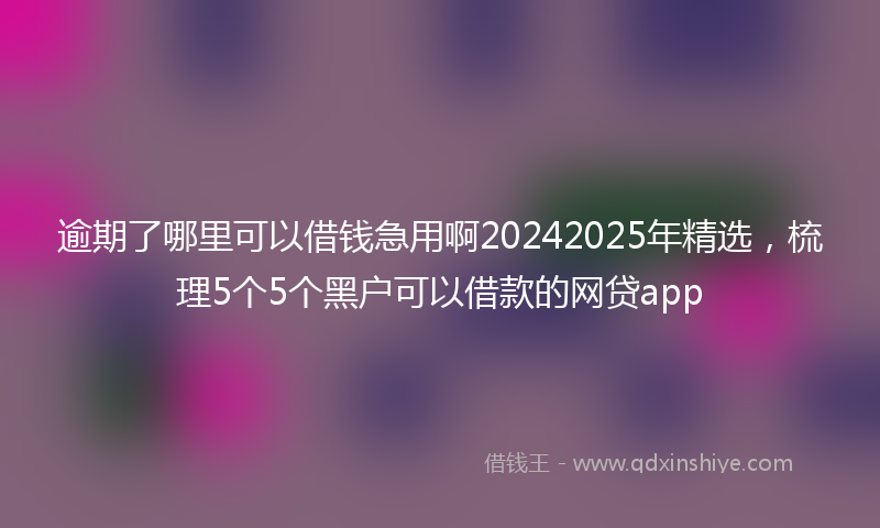 逾期了哪里可以借钱急用啊20242025年精选，梳理5个5个黑户可以借款的网贷app