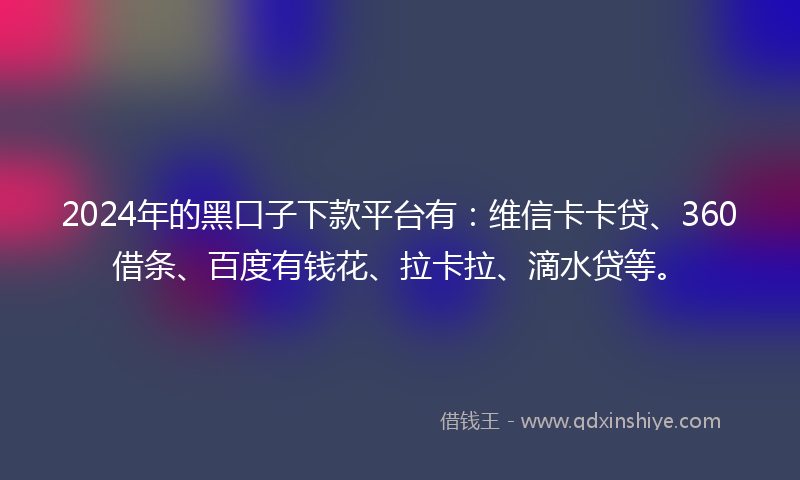 2024年的黑口子下款平台有：维信卡卡贷、360借条、百度有钱花、拉卡拉、滴水贷等。