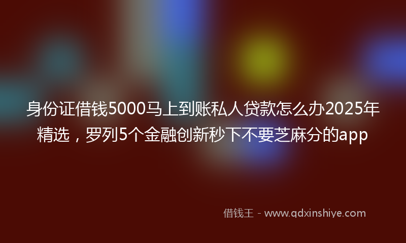 身份证借钱5000马上到账私人贷款怎么办2025年精选，罗列5个金融创新秒下不要芝麻分的app