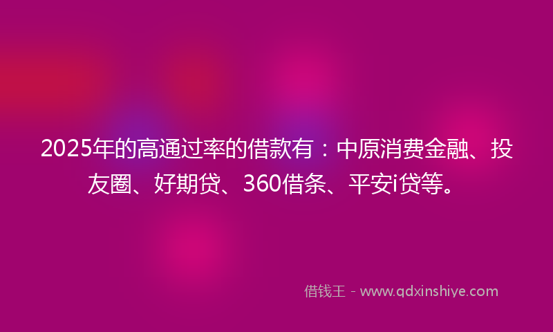 2025年的高通过率的借款有：中原消费金融、投友圈、好期贷、360借条、平安i贷等。