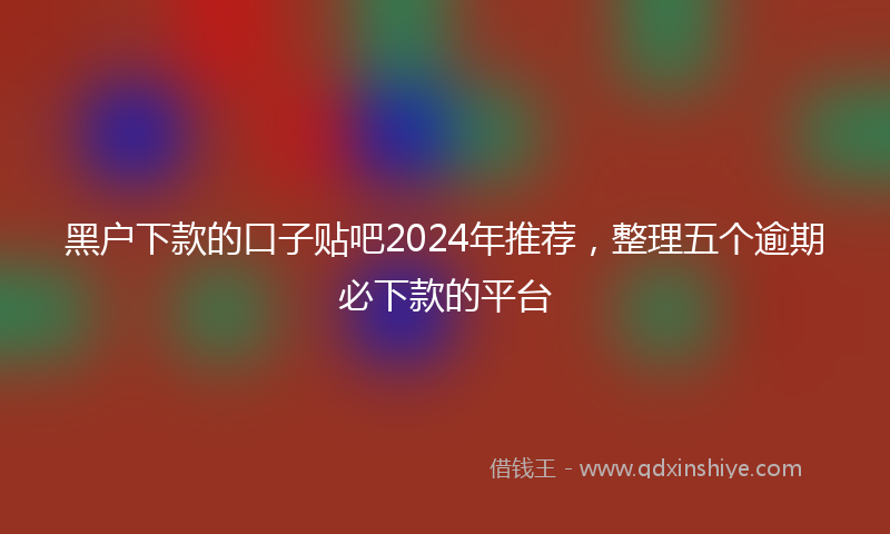 黑户下款的口子贴吧2024年推荐，整理五个逾期必下款的平台