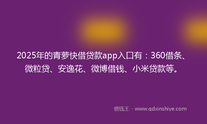 2025年的青萝快借贷款app入口有：360借条、微粒贷、安逸花、微博借钱、小米贷款等。