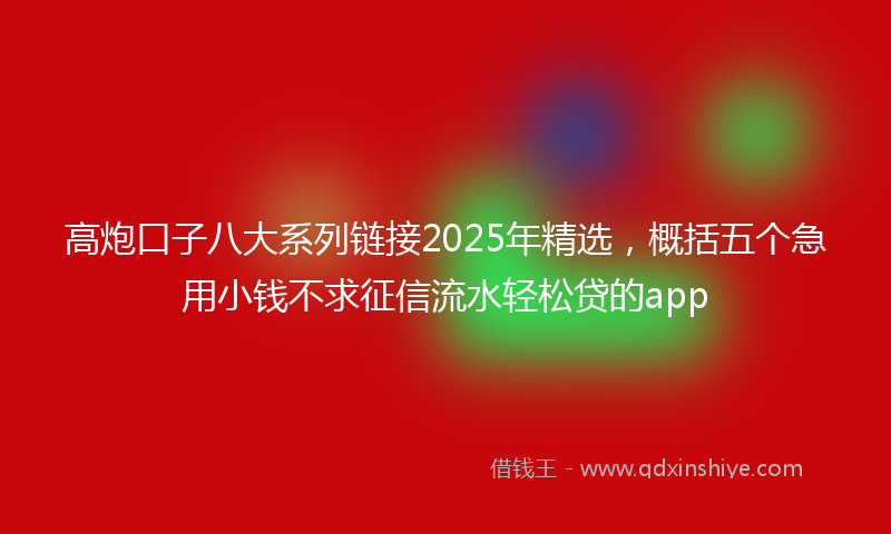 高炮口子八大系列链接2025年精选，概括五个急用小钱不求征信流水轻松贷的app