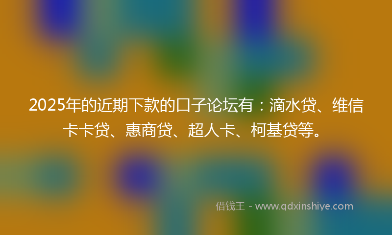 2025年的近期下款的口子论坛有：滴水贷、维信卡卡贷、惠商贷、超人卡、柯基贷等。