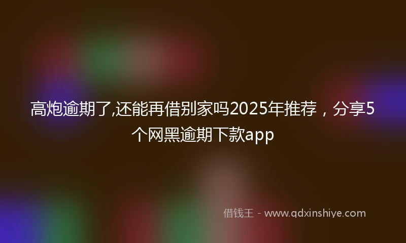 高炮逾期了,还能再借别家吗2025年推荐，分享5个网黑逾期下款app