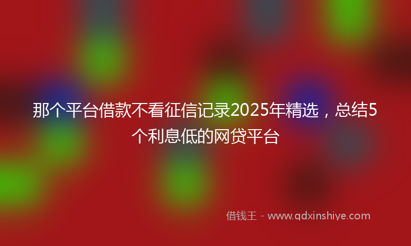 那个平台借款不看征信记录2025年精选，总结5个利息低的网贷平台