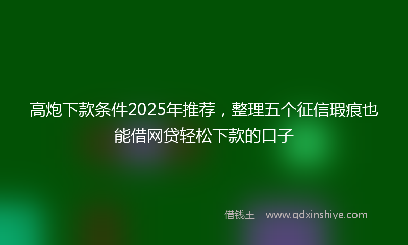 高炮下款条件2025年推荐，整理五个征信瑕疵也能借网贷轻松下款的口子