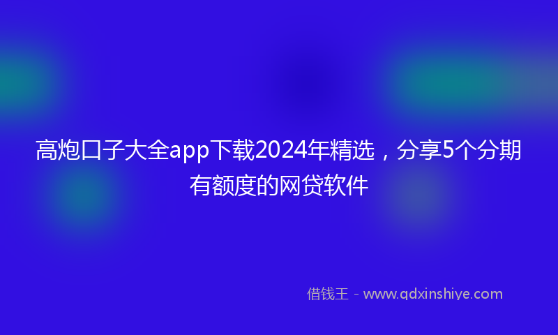 高炮口子大全app下载2024年精选，分享5个分期有额度的网贷软件