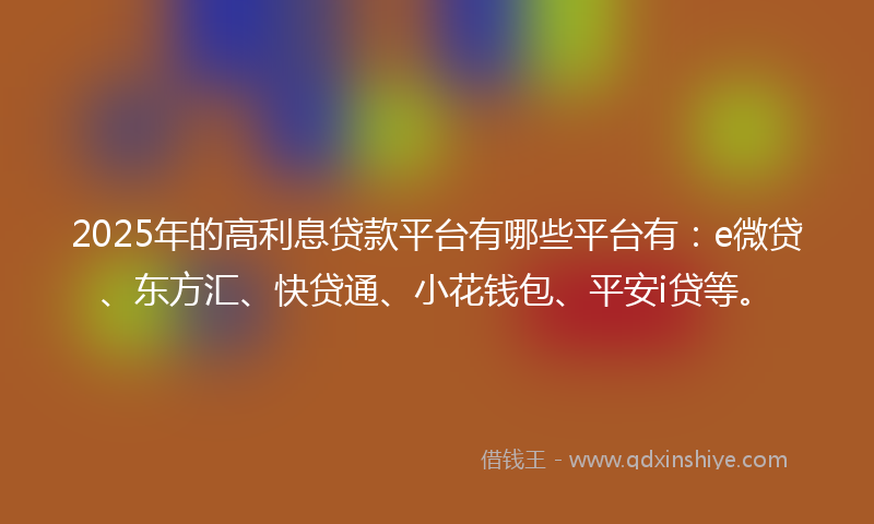 2025年的高利息贷款平台有哪些平台有：e微贷、东方汇、快贷通、小花钱包、平安i贷等。