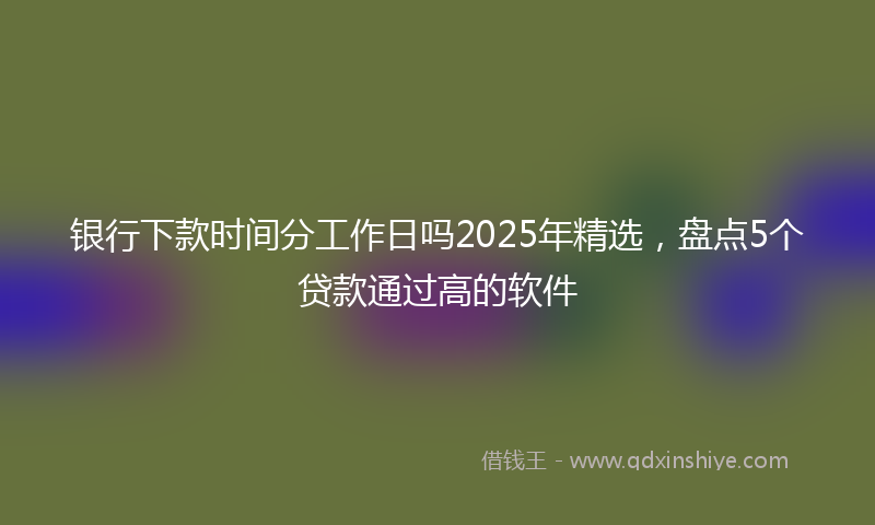 银行下款时间分工作日吗2025年精选，盘点5个贷款通过高的软件