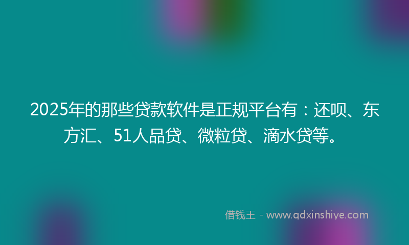 2025年的那些贷款软件是正规平台有：还呗、东方汇、51人品贷、微粒贷、滴水贷等。