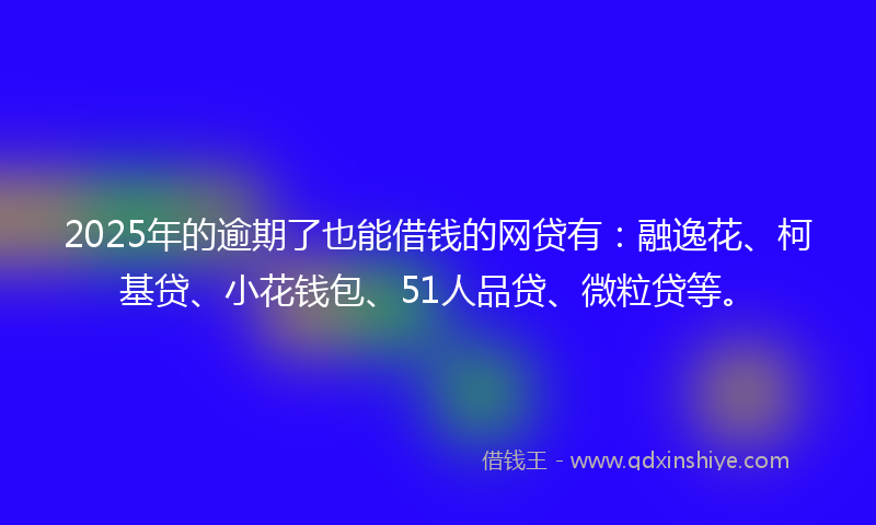 2025年的逾期了也能借钱的网贷有：融逸花、柯基贷、小花钱包、51人品贷、微粒贷等。